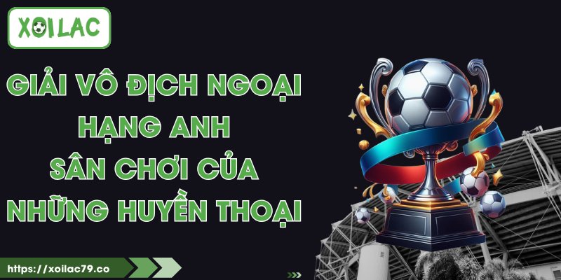 Giải Vô Địch Ngoại Hạng Anh - Sân Chơi Của Những Huyền Thoại 1 Giải Vô Địch Ngoại Hạng Anh - Sân Chơi Của Những Huyền Thoại
